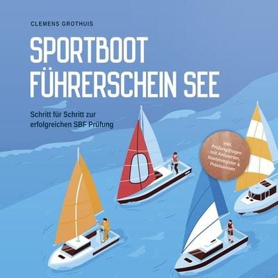 Sportbootführerschein See: Schritt für Schritt zur erfolgreichen SBF Prüfung - inkl. Prüfungsfragen mit Antworten, Knotenregister & Praxiswissen -