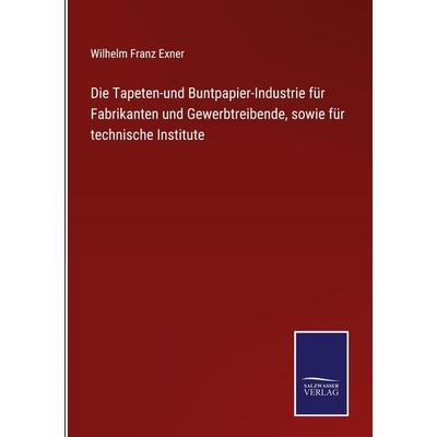 Die Tapeten-und Buntpapier-Industrie für Fabrikanten und Gewerbtreibende, sowie für technische Institute, Gebundene Ausgabe von Wilhelm Franz Exner,