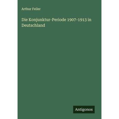 Die Konjunktur-Periode 1907-1913 in Deutschland, Gebundene Ausgabe von Arthur Feiler, Antigonos Verlag, 978-3-563-44202-9