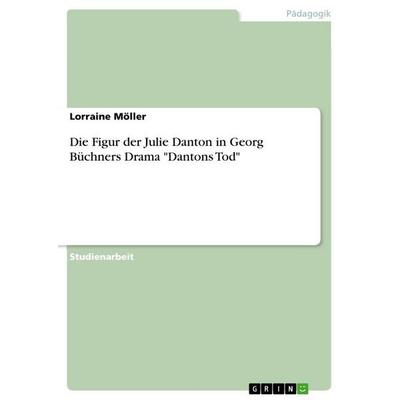Die Figur der Julie Danton in Georg Büchners Drama 'Dantons Tod'; Taschenbuch von Lorraine Möller, GRIN, 978-3-656-67020-9