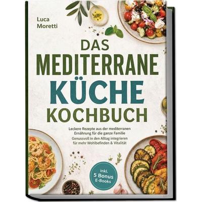 Das Mediterrane Küche Kochbuch: Leckere Rezepte aus der mediterranen Ernährung für die ganze Familie - Genussvoll in den Alltag integrieren für mehr