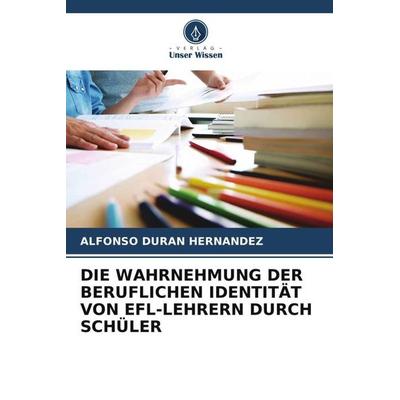 Die Wahrnehmung der Beruflichen Identität von Efl-Lehrern Durch Schüler, Taschenbuch von Alfonso Duran Hernandez, Verlag Unser Wissen,
