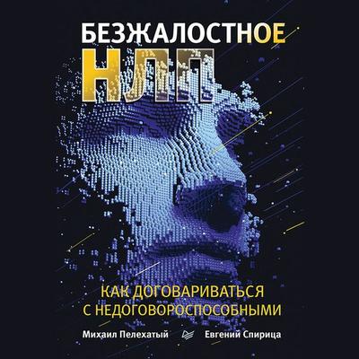 Bezzhalostnoe NLP. Kak dogovarivat'sya s nedogovorosposobnymi - Mihail Pelekhatyy,Evgeniy Spirica, Audio, 9785446119653