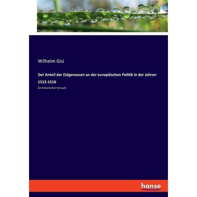 Der Anteil der Eidgenossen an der europäischen Politik in der Jahren 1512-1516, Taschenbuch von Wilhelm Gisi, Hansebooks, 978-3-348-08785-8