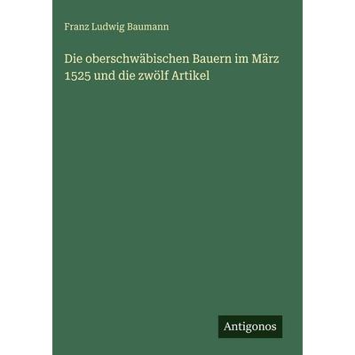 Die oberschwäbischen Bauern im März 1525 und die zwölf Artikel, Gebundene Ausgabe von Franz Ludwig Baumann, Antigonos Verlag, 978-3-386-45892-4
