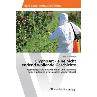 Glyphosat - eine nicht endend wollende Geschichte, Taschenbuch von Elke Ranzenmayr, AV Akademikerverlag, 978-620-2-20815-4