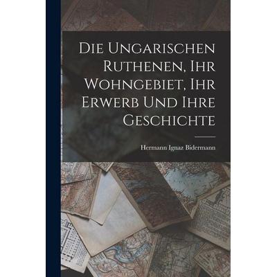 Die Ungarischen Ruthenen, Ihr Wohngebiet, Ihr Erwerb Und Ihre Geschichte, Taschenbuch von Hermann Ignaz Bidermann, Legare Street Press,