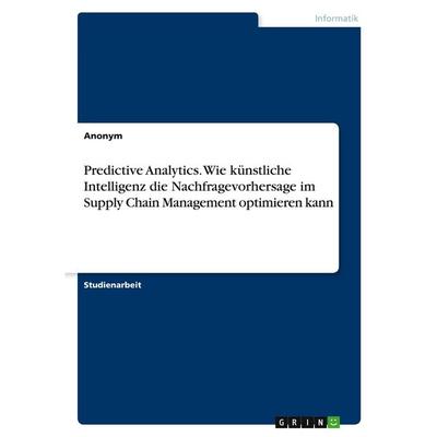 Predictive Analytics. Wie künstliche Intelligenz die Nachfragevorhersage im Supply Chain Management optimieren kann, Taschenbuch von Anonymous, GRIN,