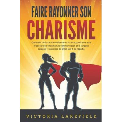 Faire rayonner son CHARISME: Comment renforcer sa confiance en soi et acquérir une aura irrésistible en entraînant la communication et le langage