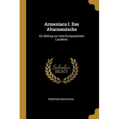 Armeniaca I. Das Altarmenische: Ein Beitrag Zur Indo-Europaeischen Lautlehre., Taschenbuch von Seraphin Dervishian, Creative Media Partners, LLC,