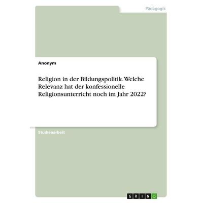 Religion in der Bildungspolitik. Welche Relevanz hat der konfessionelle Religionsunterricht noch im Jahr 2022?, Taschenbuch von Anonym, GRIN,