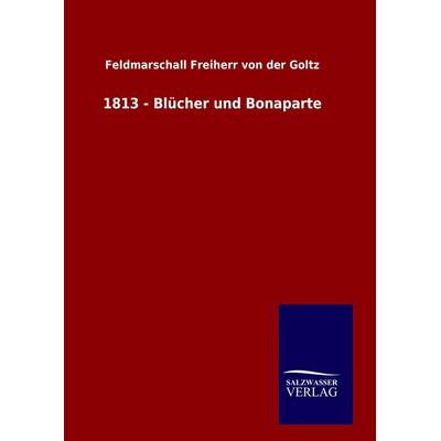 1813 - Blücher und Bonaparte, Gebundene Ausgabe von Feldmarschall Freiherr der Goltz, BoD - Books on Demand, 978-3-8460-7984-3
