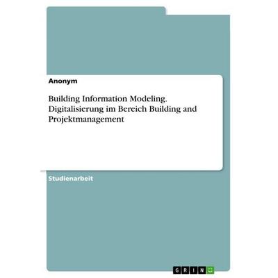 Building Information Modeling. Digitalisierung im Bereich Building and Projektmanagement, Taschenbuch von Anonymous, GRIN, 978-3-346-94488-7