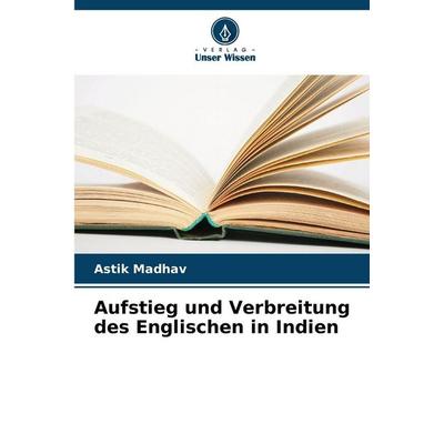 Aufstieg und Verbreitung des Englischen in Indien, Taschenbuch von Astik Madhav, Verlag Unser Wissen, 978-620-9-24026-3