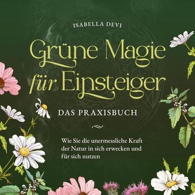 Grüne Magie für Einsteiger - Das Praxisbuch: Wie Sie die unermessliche Kraft der Natur in sich erwecken und für sich nutzen | inkl. Krafttiere