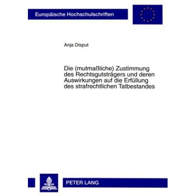 Die (mutmaßliche) Zustimmung des Rechtsgutsträgers und deren Auswirkungen auf die Erfüllung des strafrechtlichen Tatbestandes, Taschenbuch von Anja