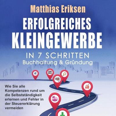 Erfolgreiches Kleingewerbe in 7 Schritten – Buchhaltung & Gründung: Wie Sie alle Kompetenzen rund um die Selbstständigkeit erlernen und Fehler in der