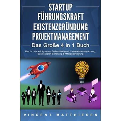 STARTUP - FÜHRUNGSKRAFT - EXISTENZGRÜNDUNG - PROJEKTMANAGEMENT - Das Große 4 in 1 Buch: Das 1x1 der erfolgreichen Selbstständigkeit,