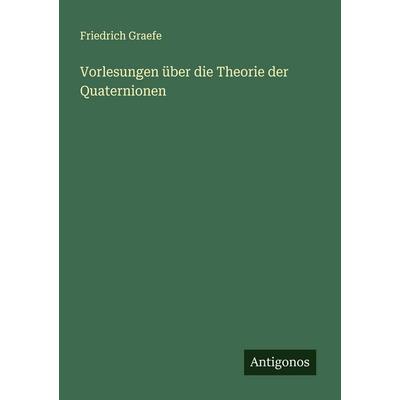 Vorlesungen über die Theorie der Quaternionen, Taschenbuch von Friedrich Graefe, Antigonos Verlag, 978-3-388-88882-8