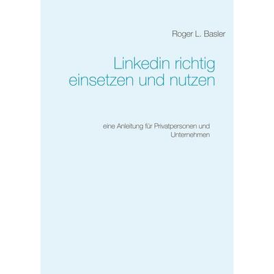 Linkedin richtig einsetzen und nutzen, Taschenbuch von Roger Basler, BoD – Books on Demand, 978-3-7460-0729-8