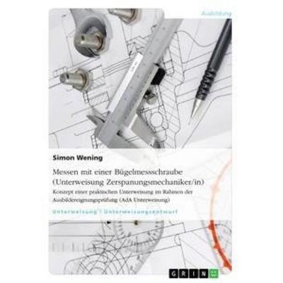 Messen mit einer Bügelmessschraube (Unterweisung Zerspanungsmechaniker/in), Taschenbuch von Simon Wening, GRIN, 978-3-656-64269-5