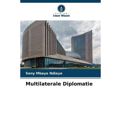 Multilaterale Diplomatie, Taschenbuch von Seny Mbaye Ndiaye, Verlag Unser Wissen, 978-620-9-46861-2