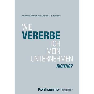 Wie vererbe ich mein Unternehmen richtig?, Taschenbuch von Andreas Wagenseil,Michael Tippelhofer, Kohlhammer, 978-3-17-046238-0