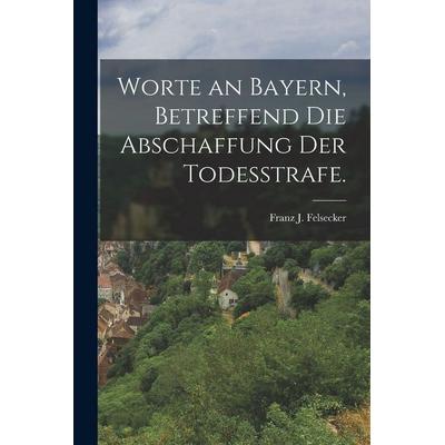 Worte an Bayern, betreffend die Abschaffung der Todesstrafe., Taschenbuch von Franz J. Felsecker, Legare Street Press, 978-1-01-727659-6