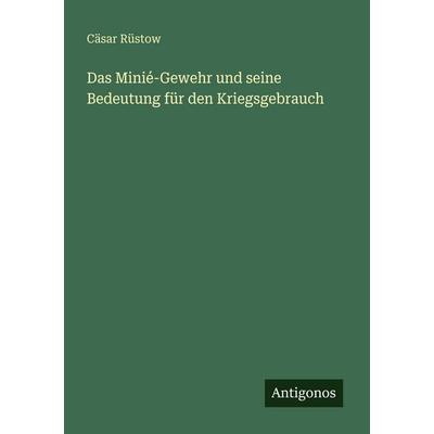 Das Minié-Gewehr und seine Bedeutung für den Kriegsgebrauch, Taschenbuch von Cäsar Rüstow, Antigonos Verlag, 978-3-563-65536-8