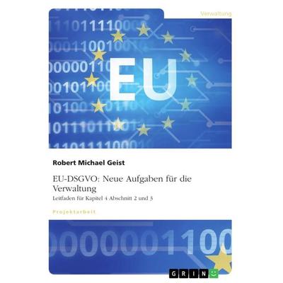 EU-DSGVO: Neue Aufgaben für die Verwaltung. Leitfaden für Kapitel 4 Abschnitt 2 und 3, Taschenbuch von Robert Michael Geist, GRIN, 978-3-668-44754-7