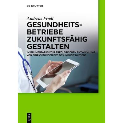 Gesundheitsbetriebe zukunftsfähig gestalten, Gebundene Ausgabe von Andreas Frodl, De Gruyter, 978-3-11-034923-8