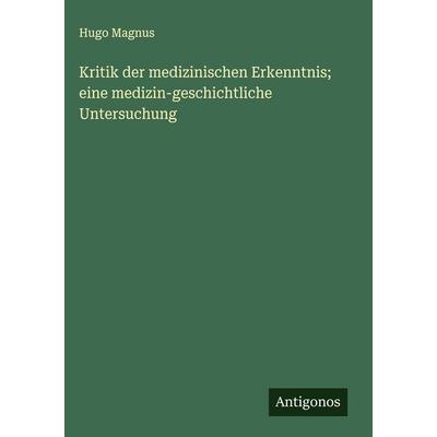 Kritik der medizinischen Erkenntnis; eine medizin-geschichtliche Untersuchung, Gebundene Ausgabe von Hugo Magnus, Antigonos Verlag, 978-3-563-41852-9