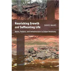 Nourishing Growth and Suffocating Life  Water, Politics, and Infrastructure in Urban Oklahoma, Sachbücher von Daniel Mains