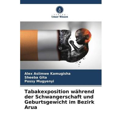 Tabakexposition während der Schwangerschaft und Geburtsgewicht im Bezirk Arua, Taschenbuch von Alex Asiimwe Kamugisha,Sheeba Gita,Possy Mugyenyi,