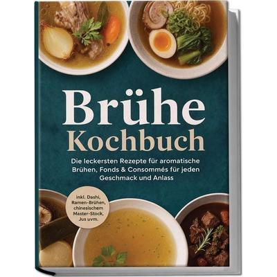 Brühe Kochbuch: Die leckersten Rezepte für aromatische Brühen, Fonds & Consommés für jeden Geschmack und Anlass – inkl. Dashi, Ramen-Brühen,
