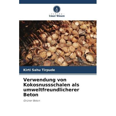 Verwendung von Kokosnussschalen als umweltfreundlicherer Beton, Taschenbuch von Kirti Sahu Tirpude, Verlag Unser Wissen, 978-620-6-03648-7