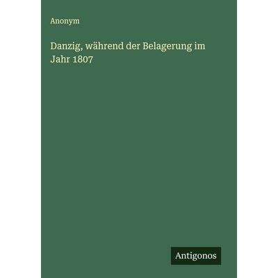 Danzig, während der Belagerung im Jahr 1807, Gebundene Ausgabe von Anonym, Antigonos Verlag, 978-3-563-43007-1
