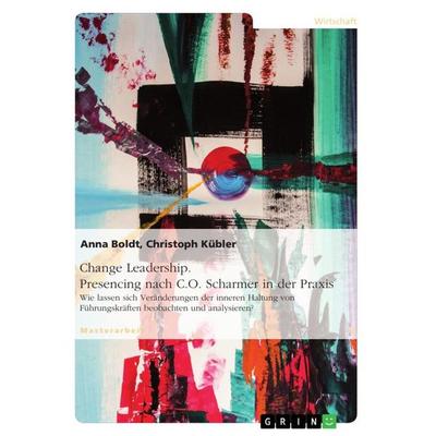 Change Leadership. Presencing nach C.O. Scharmer in der Praxis, Taschenbuch von Christoph Kübler,Anna Boldt, GRIN, 978-3-668-36760-9