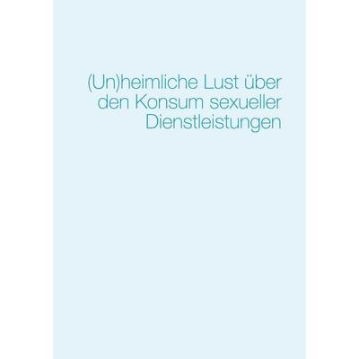 (Un)heimliche Lust über den Konsum sexueller Dienstleistungen, Taschenbuch von , BoD - Books on Demand, 978-3-9819237-0-4