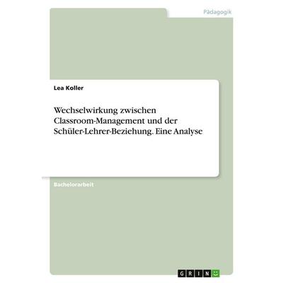 Wechselwirkung zwischen Classroom-Management und der Schüler-Lehrer-Beziehung. Eine Analyse, Taschenbuch von Lea Koller, GRIN, 978-3-346-43075-5