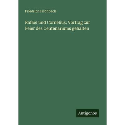 Rafael und Cornelius: Vortrag zur Feier des Centenariums gehalten, Taschenbuch von Friedrich Fischbach, Antigonos Verlag, 978-3-563-90137-3