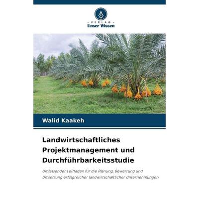 Landwirtschaftliches Projektmanagement und Durchführbarkeitsstudie, Taschenbuch von Walid Kaakeh, Verlag Unser Wissen, 978-620-2-46888-6