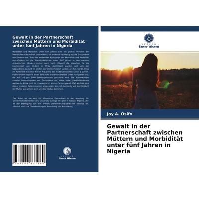 Gewalt in der Partnerschaft zwischen Müttern und Morbidität unter fünf Jahren in Nigeria, Taschenbuch von Joy A. Osifo, Verlag Unser Wissen,