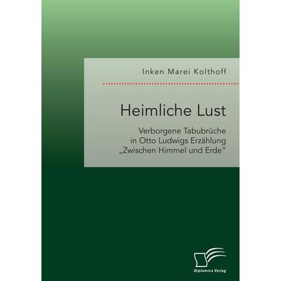 Heimliche Lust. Verborgene Tabubrüche in Otto Ludwigs Erzählung 'Zwischen Himmel und Erde'; Taschenbuch von Inken Marei Kolthoff, Diplomica Verlag