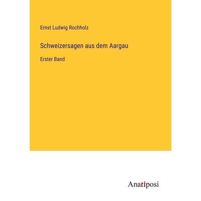 Schweizersagen aus dem Aargau, Taschenbuch von Ernst Ludwig Rochholz, Anatiposi Verlag, 978-3-382-01374-5