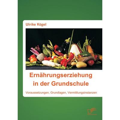Ernährungserziehung in der Grundschule: Voraussetzungen, Grundlagen, Vermittlungsinstanzen, Taschenbuch von Ulrike Kögel, Diplomica Verlag GmbH,