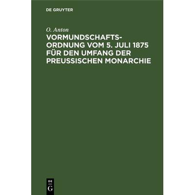 Vormundschaftsordnung vom 5. Juli 1875 für den Umfang der preußischen Monarchie, Gebundene Ausgabe von O. Anton, De Gruyter, 978-3-11-237987-5
