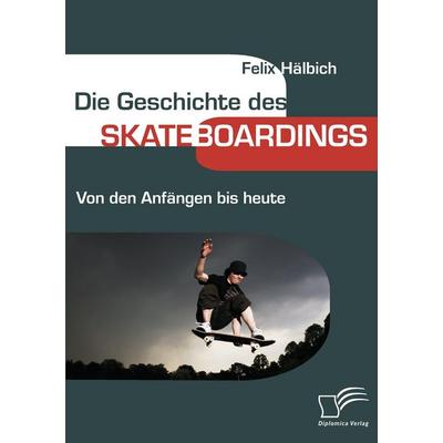 Die Geschichte des Skateboardings, Taschenbuch von Felix Hälbich, Diplomica Verlag GmbH, 978-3-8366-6872-9
