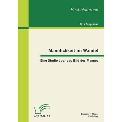 Männlichkeit im Wandel: Eine Studie über das Bild des Mannes, Taschenbuch von Dirk Sippmann, Bachelor + Master Publishing, 978-3-86341-300-2