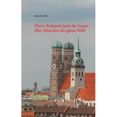 Übern Ruhrpott lacht die Sonne, über München die ganze Welt!, Taschenbuch von Jürgen Kowalski, BoD – Books on Demand, 978-3-7494-9958-8